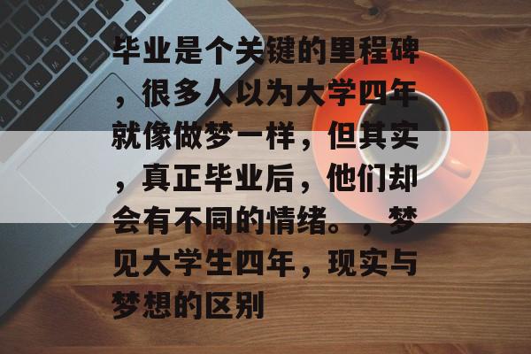 毕业是个关键的里程碑，很多人以为大学四年就像做梦一样，但其实，真正毕业后，他们却会有不同的情绪。，梦见大学生四年，现实与梦想的区别