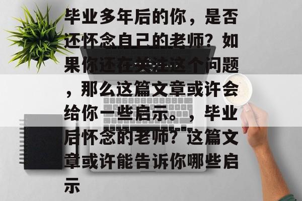 毕业多年后的你，是否还怀念自己的老师？如果你还在关注这个问题，那么这篇文章或许会给你一些启示。，毕业后怀念的老师？这篇文章或许能告诉你哪些启示