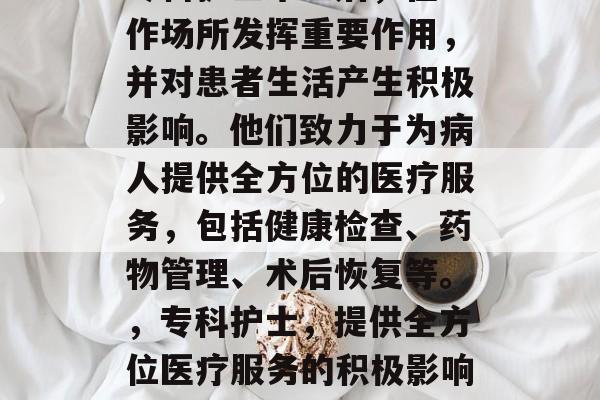 专科护士毕业后，在工作场所发挥重要作用，并对患者生活产生积极影响。他们致力于为病人提供全方位的医疗服务，包括健康检查、药物管理、术后恢复等。，专科护士，提供全方位医疗服务的积极影响者