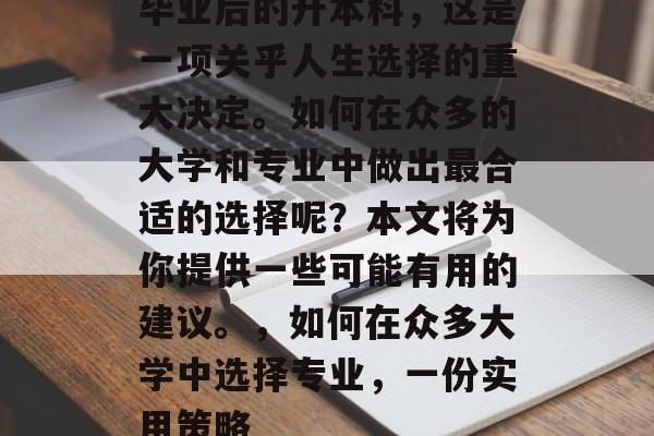 毕业后的升本科，这是一项关乎人生选择的重大决定。如何在众多的大学和专业中做出最合适的选择呢？本文将为你提供一些可能有用的建议。，如何在众多大学中选择专业，一份实用策略