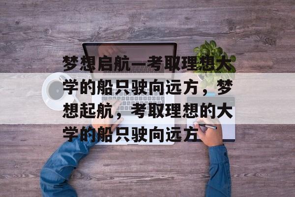 梦想启航—考取理想大学的船只驶向远方，梦想起航，考取理想的大学的船只驶向远方