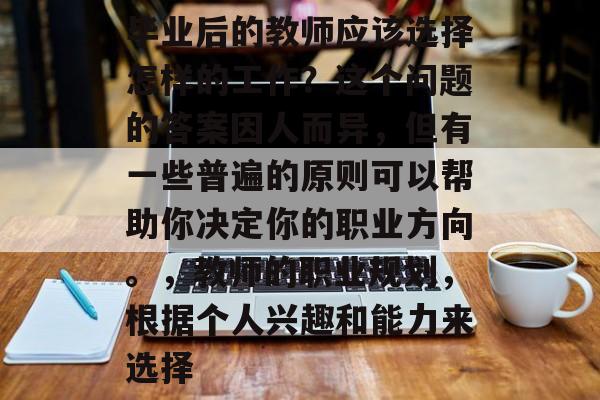 毕业后的教师应该选择怎样的工作？这个问题的答案因人而异，但有一些普遍的原则可以帮助你决定你的职业方向。，教师的职业规划，根据个人兴趣和能力来选择