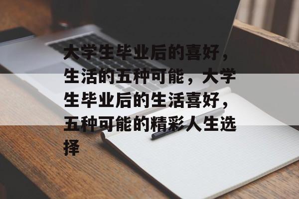大学生毕业后的喜好,生活的五种可能,大学生毕业后的生活喜好,五种可能的精彩人生选择 大学生毕业后的喜好,生活的五种可能,大学生毕业后的生活喜好,五种可能的精彩人生选择