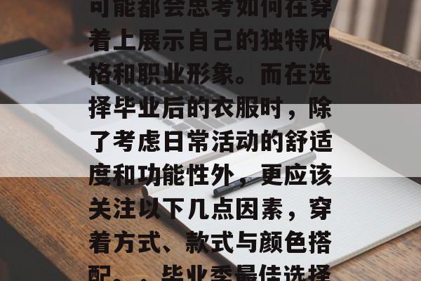 毕业季来临之际，适逢这个阶段，很多毕业生可能都会思考如何在穿着上展示自己的独特风格和职业形象。而在选择毕业后的衣服时，除了考虑日常活动的舒适度和功能性外，更应该关注以下几点因素，穿着方式、款式与颜色搭配。，毕业季最佳选择，舒适穿搭+个性化风格展现！