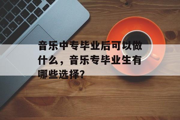 音乐中专毕业后可以做什么，音乐专毕业生有哪些选择？