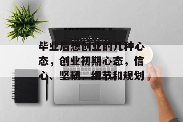 毕业后想创业的几种心态，创业初期心态，信心、坚韧、细节和规划
