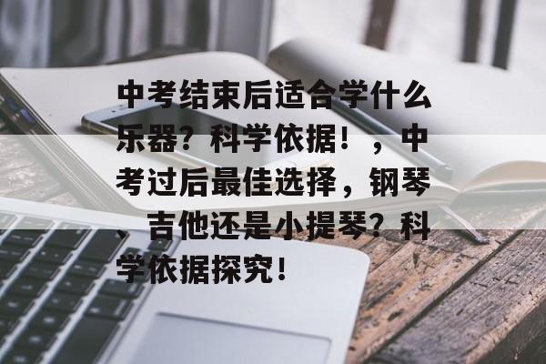 中考结束后适合学什么乐器?科学依据!,中考过后最佳选择,钢琴、吉他还是小提琴?科学依据探究! 中考结束后适合学什么乐器?科学依据!,中考过后最佳选择,钢琴、吉他还是小提琴?科学依据探究!