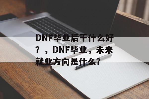 DNF毕业后干什么好？，DNF毕业，未来就业方向是什么？