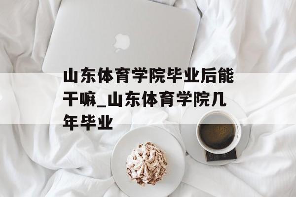 山东体育学院毕业后能干嘛_山东体育学院几年毕业 山东体育学院毕业后能干嘛_山东体育学院几年毕业