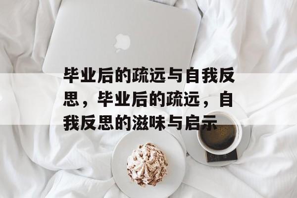 毕业后的疏远与自我反思，毕业后的疏远，自我反思的滋味与启示