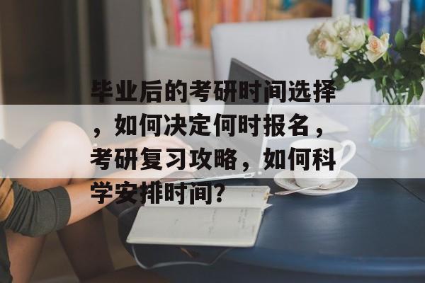 毕业后的考研时间选择,如何决定何时报名,考研复习攻略,如何科学安排时间? 毕业后的考研时间选择,如何决定何时报名,考研复习攻略,如何科学安排时间?