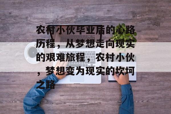 农村小伙毕业后的心路历程,从梦想走向现实的艰难旅程,农村小伙,梦想变为现实的坎坷之路 农村小伙毕业后的心路历程,从梦想走向现实的艰难旅程,农村小伙,梦想变为现实的坎坷之路