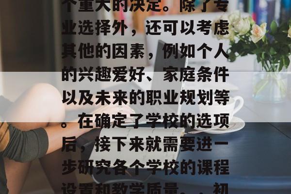 初中毕业后的学习选择对于许多人来说都是一个重大的决定。除了专业选择外，还可以考虑其他的因素，例如个人的兴趣爱好、家庭条件以及未来的职业规划等。在确定了学校的选项后，接下来就需要进一步研究各个学校的课程设置和教学质量。，初中毕业生，全方位考虑多种因素选择学校