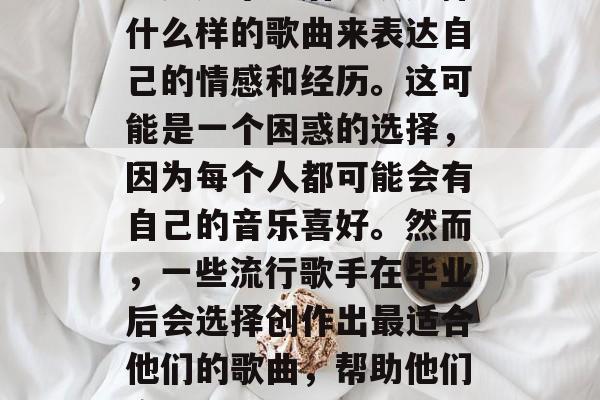 毕业意味着离家、远离亲人和朋友。许多毕业生会感到空虚和迷茫，不知道毕业后应该选择什么样的歌曲来表达自己的情感和经历。这可能是一个困惑的选择，因为每个人都可能会有自己的音乐喜好。然而，一些流行歌手在毕业后会选择创作出最适合他们的歌曲，帮助他们度过这个艰难的时期。，毕业生音乐，找到适合自己的歌曲，克服迷茫