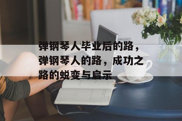 弹钢琴人毕业后的路,弹钢琴人的路,成功之路的蜕变与启示 弹钢琴人毕业后的路,弹钢琴人的路,成功之路的蜕变与启示