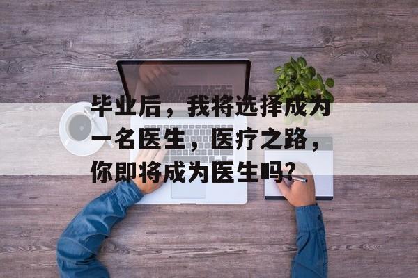 毕业后,我将选择成为一名医生,医疗之路,你即将成为医生吗? 毕业后,我将选择成为一名医生,医疗之路,你即将成为医生吗?