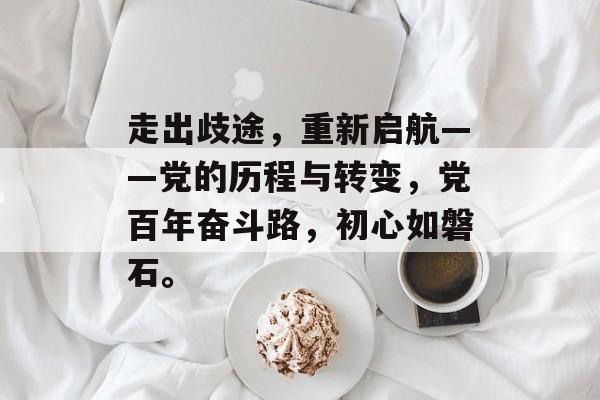 走出歧途，重新启航——党的历程与转变，党百年奋斗路，初心如磐石。