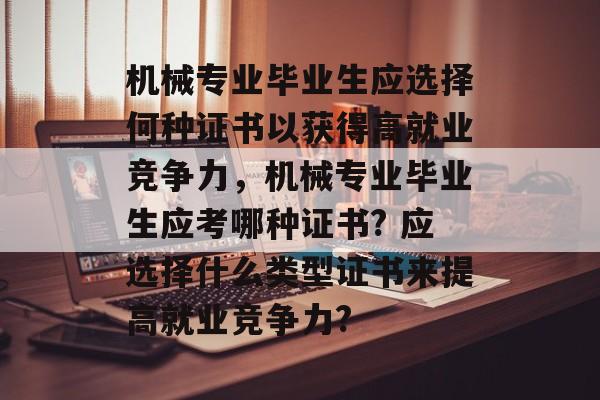 机械专业毕业生应选择何种证书以获得高就业竞争力,机械专业毕业生应考哪种证书? 应选择什么类型证书来提高就业竞争力? 机械专业毕业生应选择何种证书以获得高就业竞争力,机械专业毕业生应考哪种证书? 应选择什么类型证书来提高就业竞争力?