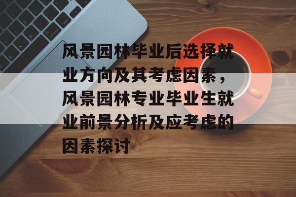 风景园林毕业后选择就业方向及其考虑因素,风景园林专业毕业生就业前景分析及应考虑的因素探讨 风景园林毕业后选择就业方向及其考虑因素,风景园林专业毕业生就业前景分析及应考虑的因素探讨