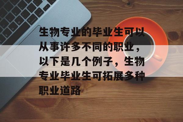 生物专业的毕业生可以从事许多不同的职业，以下是几个例子，生物专业毕业生可拓展多种职业道路