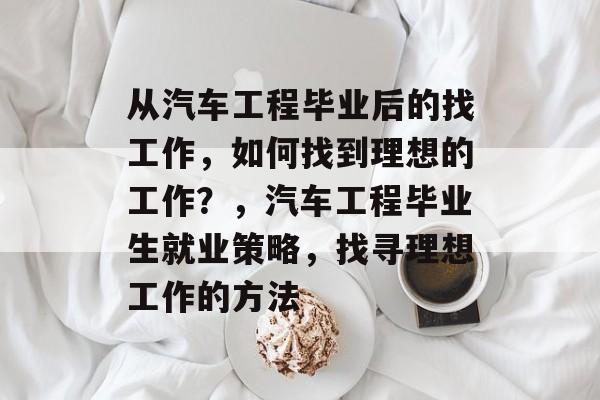 从汽车工程毕业后的找工作，如何找到理想的工作？，汽车工程毕业生就业策略，找寻理想工作的方法