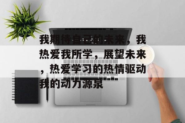 我期待自己的未来,我热爱我所学,展望未来,热爱学习的热情驱动我的动力源泉 我期待自己的未来,我热爱我所学,展望未来,热爱学习的热情驱动我的动力源泉