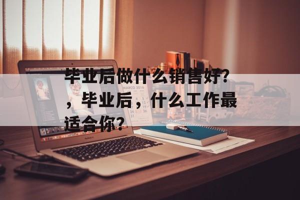 毕业后做什么销售好？，毕业后，什么工作最适合你？