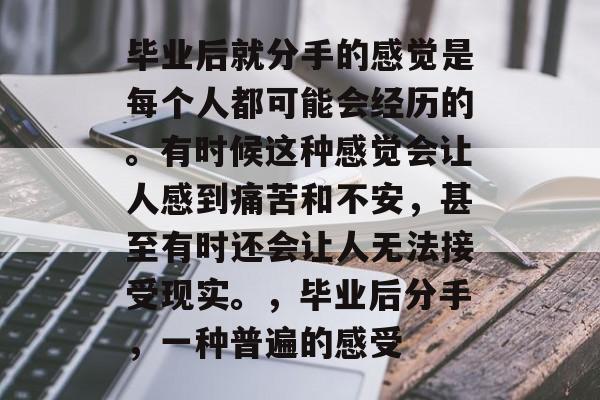 毕业后就分手的感觉是每个人都可能会经历的。有时候这种感觉会让人感到痛苦和不安，甚至有时还会让人无法接受现实。，毕业后分手，一种普遍的感受