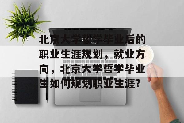 北京大学哲学毕业后的职业生涯规划,就业方向,北京大学哲学毕业生如何规划职业生涯? 北京大学哲学毕业后的职业生涯规划,就业方向,北京大学哲学毕业生如何规划职业生涯?