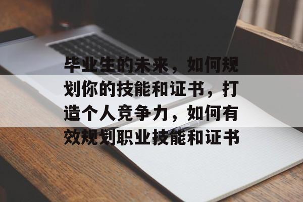 毕业生的未来,如何规划你的技能和证书,打造个人竞争力,如何有效规划职业技能和证书 毕业生的未来,如何规划你的技能和证书,打造个人竞争力,如何有效规划职业技能和证书