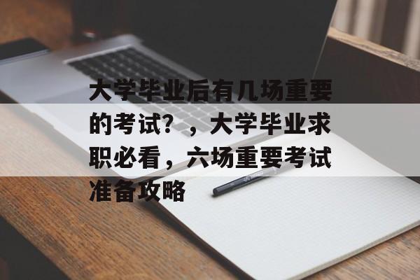 大学毕业后有几场重要的考试?,大学毕业求职必看,六场重要考试准备攻略 大学毕业后有几场重要的考试?,大学毕业求职必看,六场重要考试准备攻略