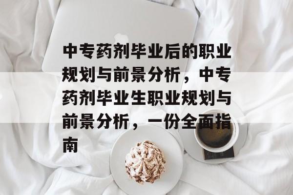 中专药剂毕业后的职业规划与前景分析，中专药剂毕业生职业规划与前景分析，一份全面指南