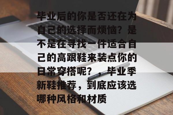 毕业后的你是否还在为自己的选择而烦恼?是不是在寻找一件适合自己的高跟鞋来装点你的日常穿搭呢?,毕业季新鞋推荐,到底应该选哪种风格和材质 毕业后的你是否还在为自己的选择而烦恼?是不是在寻找一件适合自己的高跟鞋来装点你的日常穿搭呢?,毕业季新鞋推荐,到底应该选哪种风格和材质