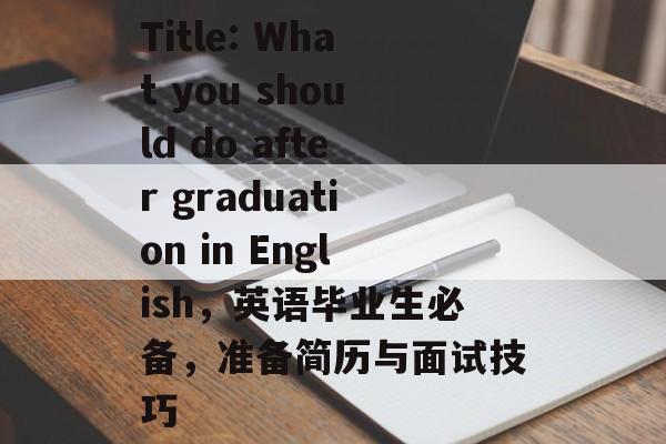 Title: What you should do after graduation in English,英语毕业生必备,准备简历与面试技巧 Title: What you should do after graduation in English,英语毕业生必备,准备简历与面试技巧