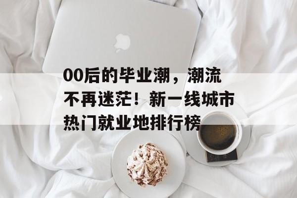 00后的毕业潮,潮流不再迷茫!新一线城市热门就业地排行榜 00后的毕业潮,潮流不再迷茫!新一线城市热门就业地排行榜
