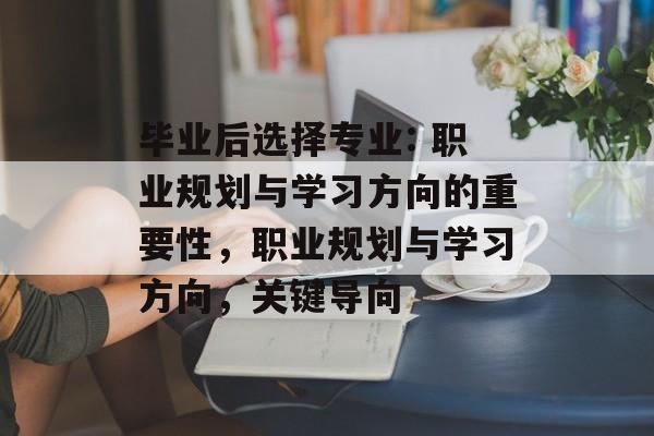 毕业后选择专业: 职业规划与学习方向的重要性,职业规划与学习方向,关键导向 毕业后选择专业: 职业规划与学习方向的重要性,职业规划与学习方向,关键导向