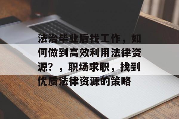 法治毕业后找工作,如何做到高效利用法律资源?,职场求职,找到优质法律资源的策略 法治毕业后找工作,如何做到高效利用法律资源?,职场求职,找到优质法律资源的策略