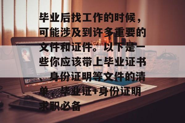 毕业后找工作的时候，可能涉及到许多重要的文件和证件。以下是一些你应该带上毕业证书、身份证明等文件的清单，毕业证+身份证明求职必备