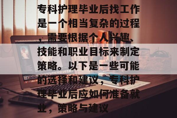 专科护理毕业后找工作是一个相当复杂的过程,需要根据个人兴趣、技能和职业目标来制定策略。以下是一些可能的选择和建议,专科护理毕业后应如何准备就业,策略与建议 专科护理毕业后找工作是一个相当复杂的过程,需要根据个人兴趣、技能和职业目标来制定策略。以下是一些可能的选择和建议,专科护理毕业后应如何准备就业,策略与建议