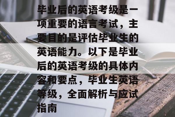 毕业后的英语考级是一项重要的语言考试，主要目的是评估毕业生的英语能力。以下是毕业后的英语考级的具体内容和要点，毕业生英语等级，全面解析与应试指南