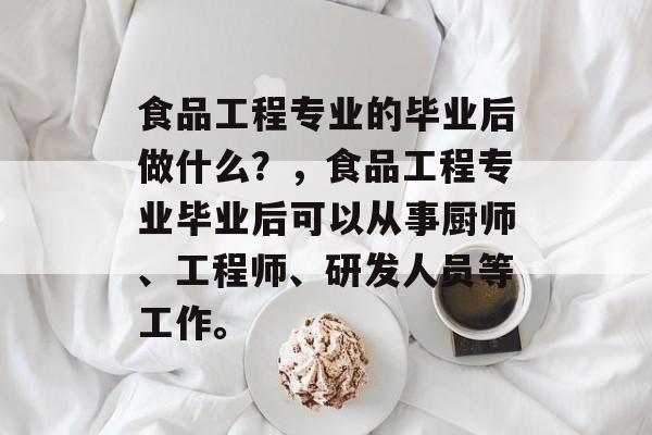 食品工程专业的毕业后做什么?,食品工程专业毕业后可以从事厨师、工程师、研发人员等工作。 食品工程专业的毕业后做什么?,食品工程专业毕业后可以从事厨师、工程师、研发人员等工作。