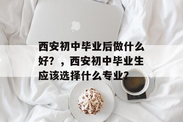 西安初中毕业后做什么好？，西安初中毕业生应该选择什么专业？