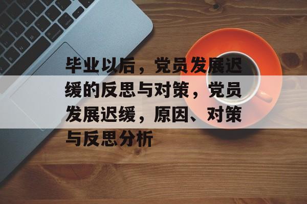 毕业以后,党员发展迟缓的反思与对策,党员发展迟缓,原因、对策与反思分析 毕业以后,党员发展迟缓的反思与对策,党员发展迟缓,原因、对策与反思分析