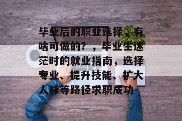 毕业后的职业选择，有啥可做的？，毕业生迷茫时的就业指南，选择专业、提升技能、扩大人脉等路径求职成功