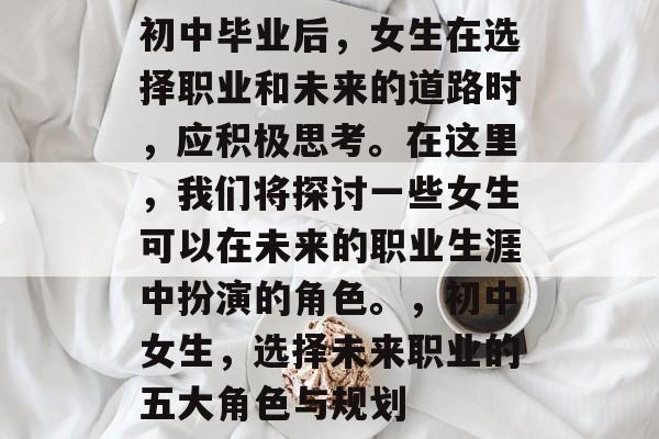 初中毕业后，女生在选择职业和未来的道路时，应积极思考。在这里，我们将探讨一些女生可以在未来的职业生涯中扮演的角色。，初中女生，选择未来职业的五大角色与规划