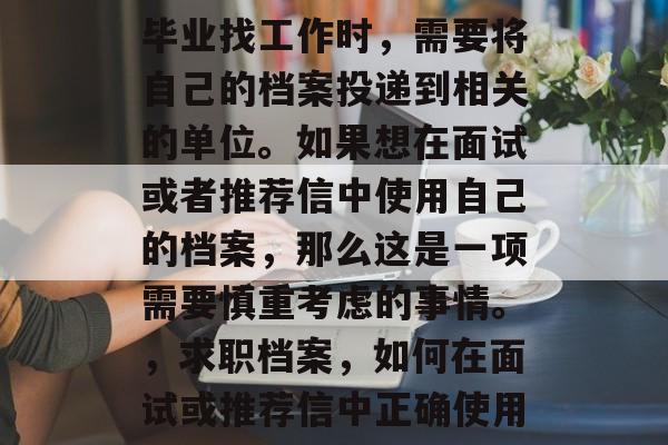 毕业找工作时，需要将自己的档案投递到相关的单位。如果想在面试或者推荐信中使用自己的档案，那么这是一项需要慎重考虑的事情。，求职档案，如何在面试或推荐信中正确使用