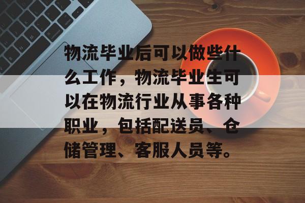 物流毕业后可以做些什么工作,物流毕业生可以在物流行业从事各种职业,包括配送员、仓储管理、客服人员等。 物流毕业后可以做些什么工作,物流毕业生可以在物流行业从事各种职业,包括配送员、仓储管理、客服人员等。