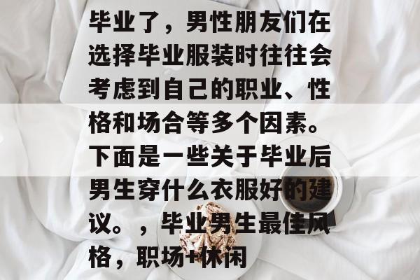 毕业了，男性朋友们在选择毕业服装时往往会考虑到自己的职业、性格和场合等多个因素。下面是一些关于毕业后男生穿什么衣服好的建议。，毕业男生最佳风格，职场+休闲