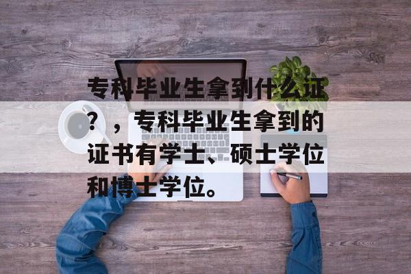 专科毕业生拿到什么证？，专科毕业生拿到的证书有学士、硕士学位和博士学位。