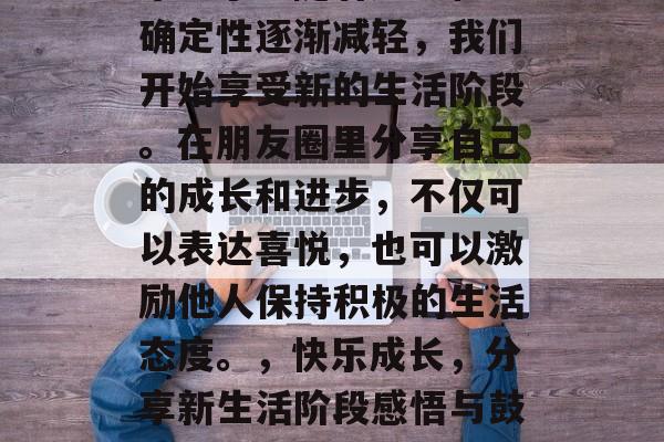 毕业了!随着压力和不确定性逐渐减轻,我们开始享受新的生活阶段。在朋友圈里分享自己的成长和进步,不仅可以表达喜悦,也可以激励他人保持积极的生活态度。,快乐成长,分享新生活阶段感悟与鼓励 毕业了!随着压力和不确定性逐渐减轻,我们开始享受新的生活阶段。在朋友圈里分享自己的成长和进步,不仅可以表达喜悦,也可以激励他人保持积极的生活态度。,快乐成长,分享新生活阶段感悟与鼓励